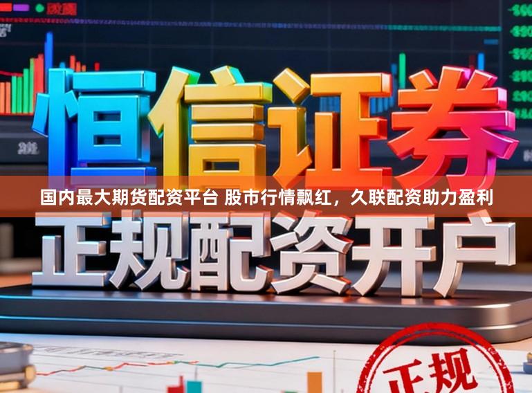 国内最大期货配资平台 股市行情飘红，久联配资助力盈利