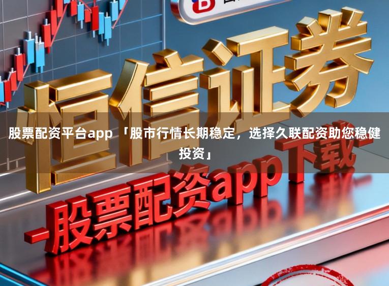 股票配资平台app 「股市行情长期稳定，选择久联配资助您稳健投资」