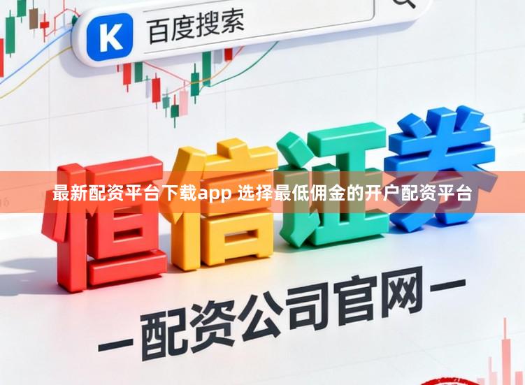 最新配资平台下载app 选择最低佣金的开户配资平台