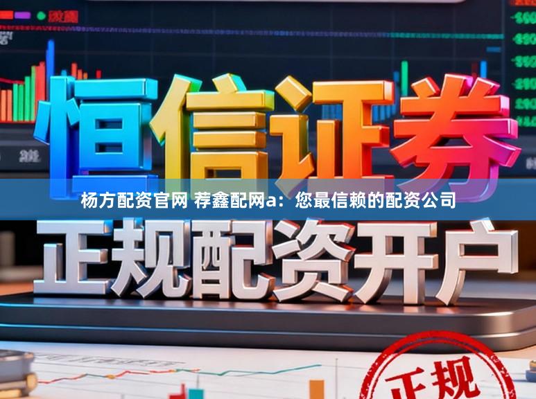 杨方配资官网 荐鑫配网a：您最信赖的配资公司