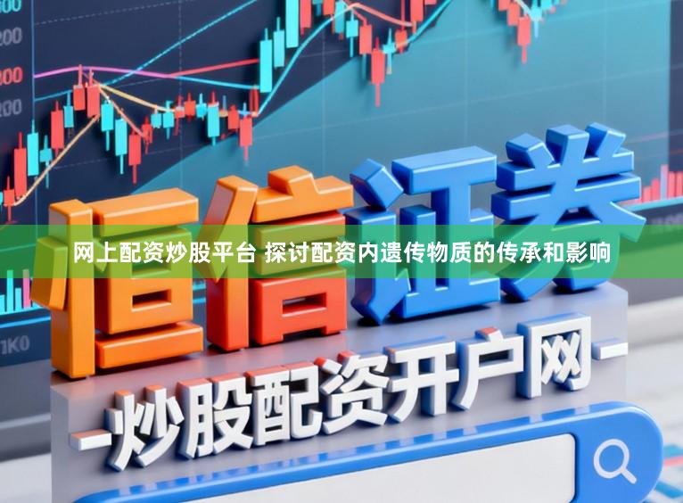 网上配资炒股平台 探讨配资内遗传物质的传承和影响