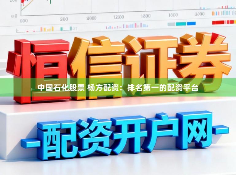 中国石化股票 杨方配资：排名第一的配资平台