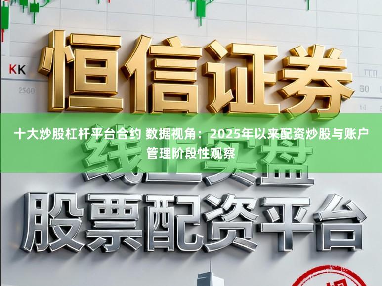十大炒股杠杆平台合约 数据视角：2025年以来配资炒股与账户管理阶段性观察