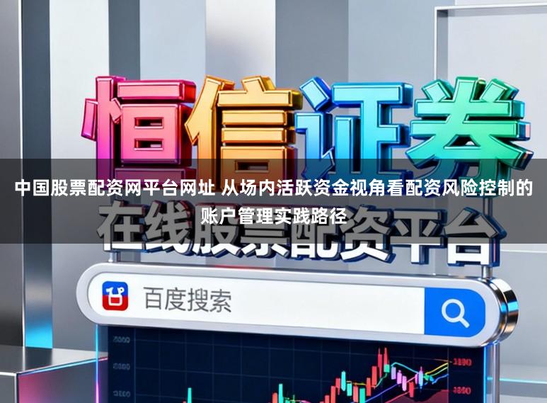 中国股票配资网平台网址 从场内活跃资金视角看配资风险控制的账户管理实践路径