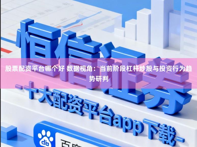 股票配资平台哪个好 数据视角：当前阶段杠杆炒股与投资行为趋势研判