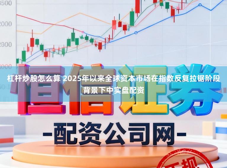 杠杆炒股怎么算 2025年以来全球资本市场在指数反复拉锯阶段背景下中实盘配资