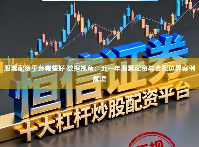 股票配资平台哪些好 数据视角:近一年股票配资与合规边界案例解读