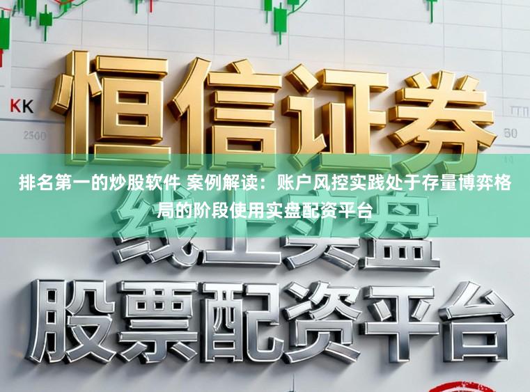 排名第一的炒股软件 案例解读:账户风控实践处于存量博弈格局的阶段使用实盘配资平台