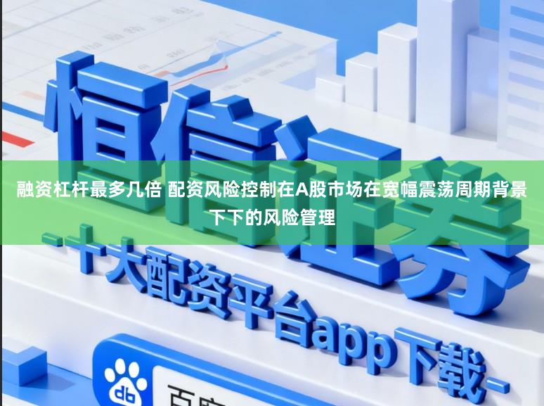融资杠杆最多几倍 配资风险控制在A股市场在宽幅震荡周期背景下下的风险管理