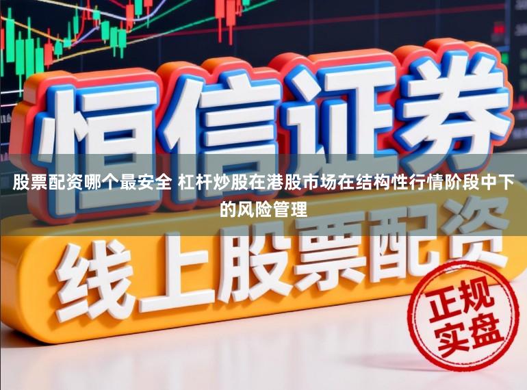 股票配资哪个最安全 杠杆炒股在港股市场在结构性行情阶段中下的风险管理