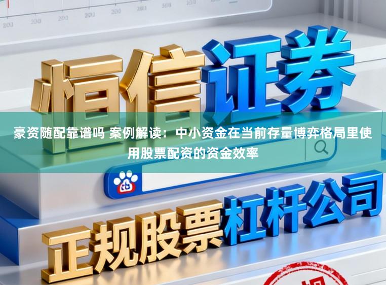 豪资随配靠谱吗 案例解读：中小资金在当前存量博弈格局里使用股票配资的资金效率