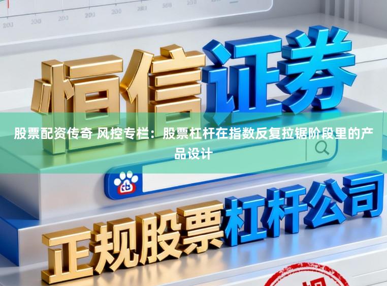 股票配资传奇 风控专栏：股票杠杆在指数反复拉锯阶段里的产品设计