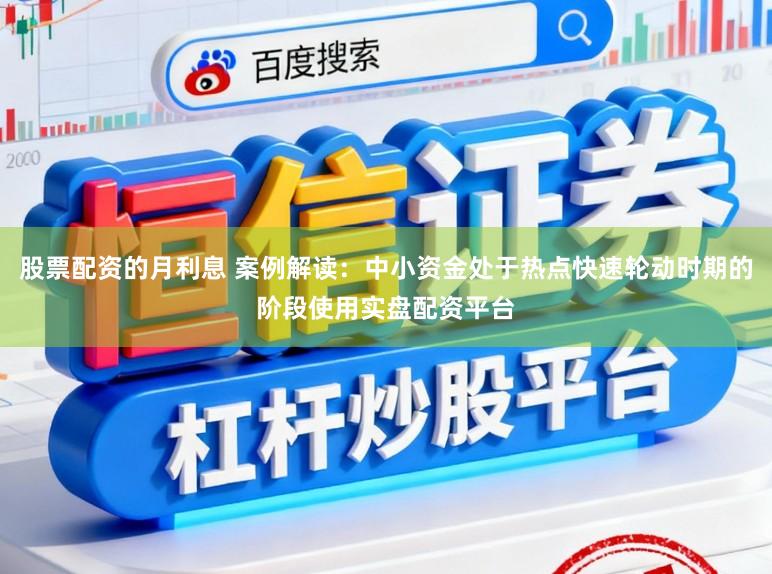 股票配资的月利息 案例解读：中小资金处于热点快速轮动时期的阶段使用实盘配资平台