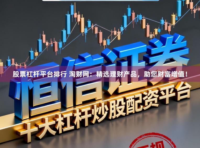股票杠杆平台排行 淘财网：精选理财产品，助您财富增值！