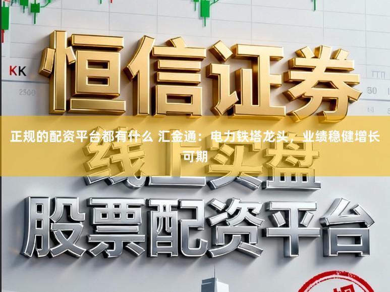 正规的配资平台都有什么 汇金通：电力铁塔龙头，业绩稳健增长可期