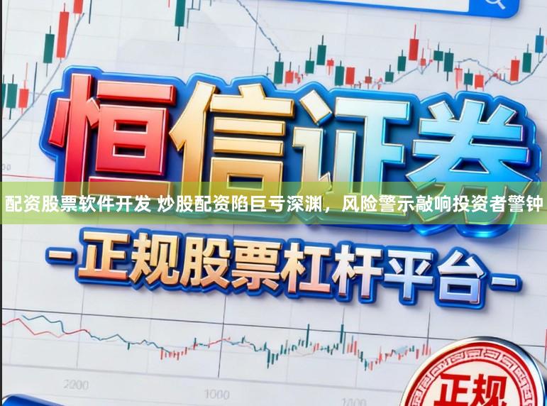 配资股票软件开发 炒股配资陷巨亏深渊，风险警示敲响投资者警钟