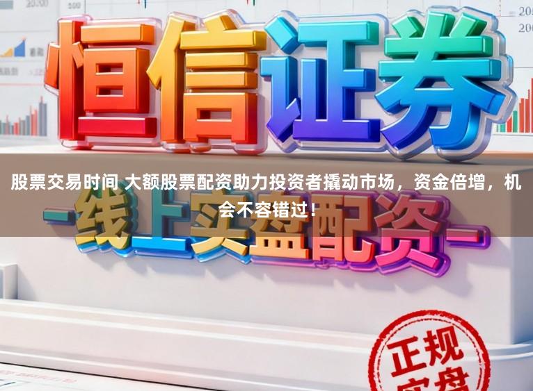 股票交易时间 大额股票配资助力投资者撬动市场，资金倍增，机会不容错过！