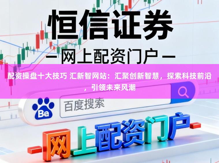 配资操盘十大技巧 汇新智网站：汇聚创新智慧，探索科技前沿，引领未来风潮