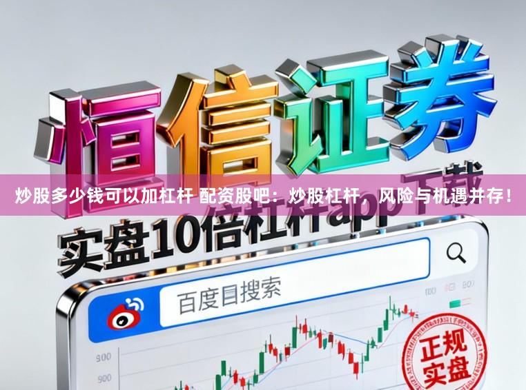 炒股多少钱可以加杠杆 配资股吧：炒股杠杆，风险与机遇并存！