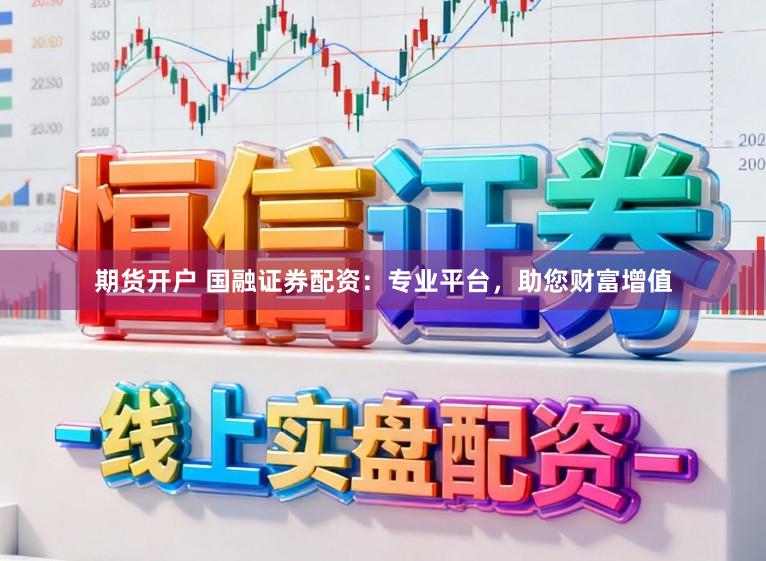 期货开户 国融证券配资:专业平台,助您财富增值