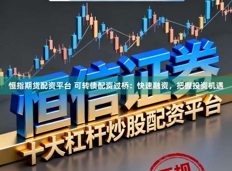 恒指期货配资平台 可转债配资过桥：快速融资，把握投资机遇