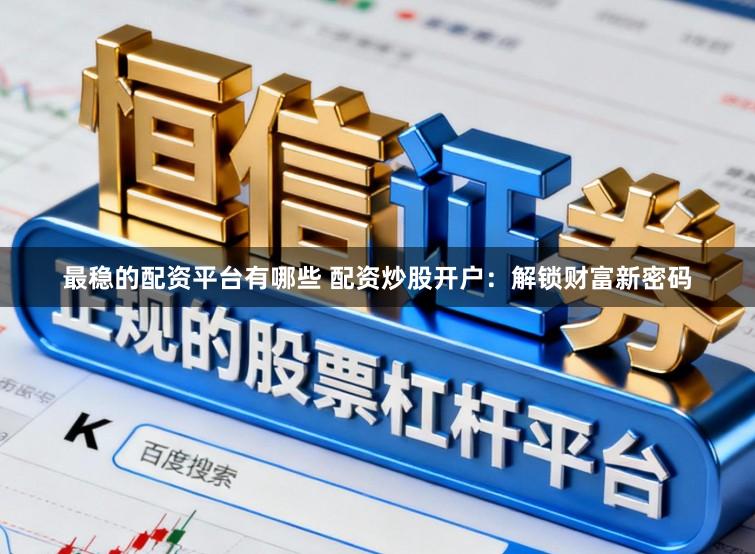 最稳的配资平台有哪些 配资炒股开户：解锁财富新密码