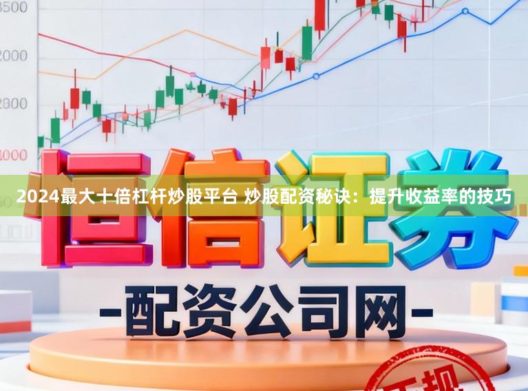 2024最大十倍杠杆炒股平台 炒股配资秘诀:提升收益率的技巧
