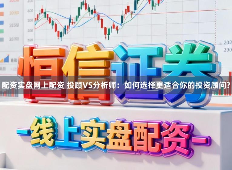 配资实盘网上配资 投顾VS分析师：如何选择更适合你的投资顾问?