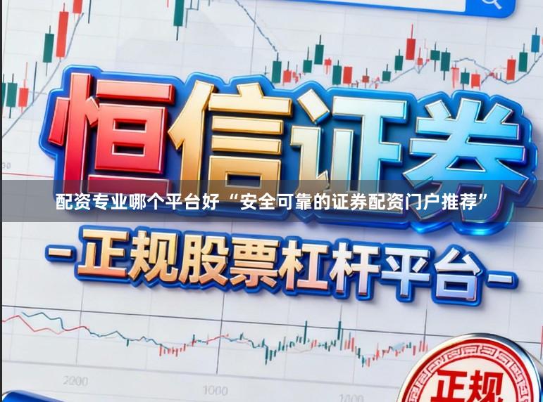 配资专业哪个平台好 “安全可靠的证券配资门户推荐”