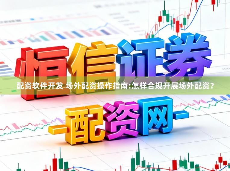配资软件开发 场外配资操作指南:怎样合规开展场外配资？