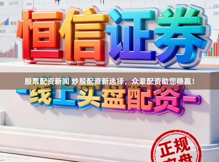 股票配资新闻 炒股配资新选择，众豪配资助您稳赢！