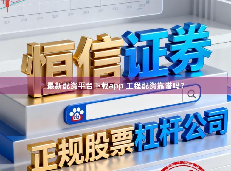 最新配资平台下载app 工程配资靠谱吗？