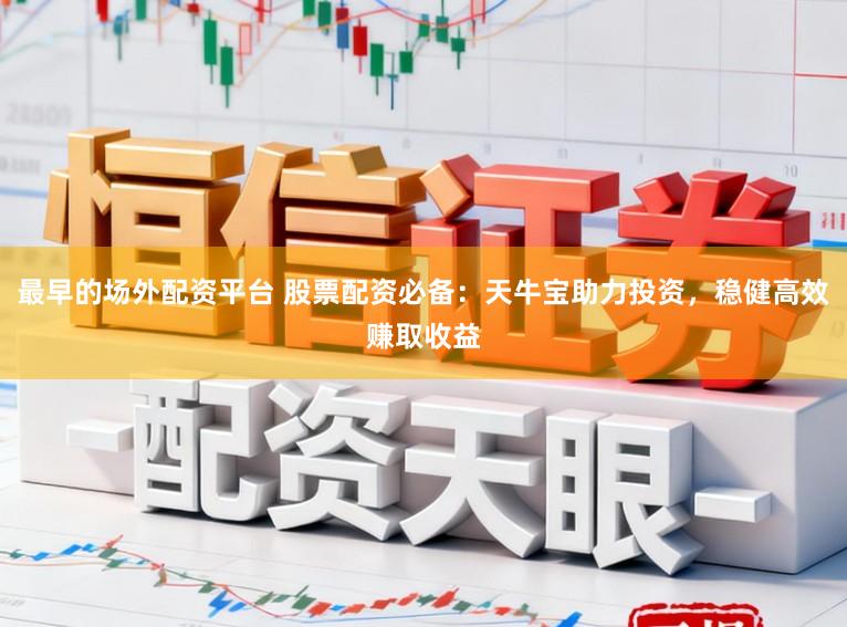 最早的场外配资平台 股票配资必备：天牛宝助力投资，稳健高效赚取收益