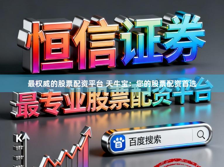 最权威的股票配资平台 天牛宝：您的股票配资首选