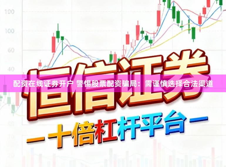 配资在线证券开户 警惕股票配资骗局：需谨慎选择合法渠道