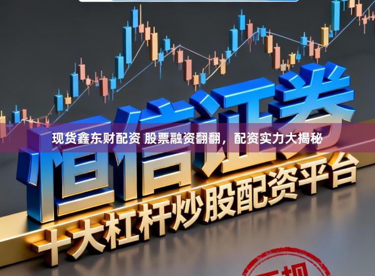 现货鑫东财配资 股票融资翻翻，配资实力大揭秘