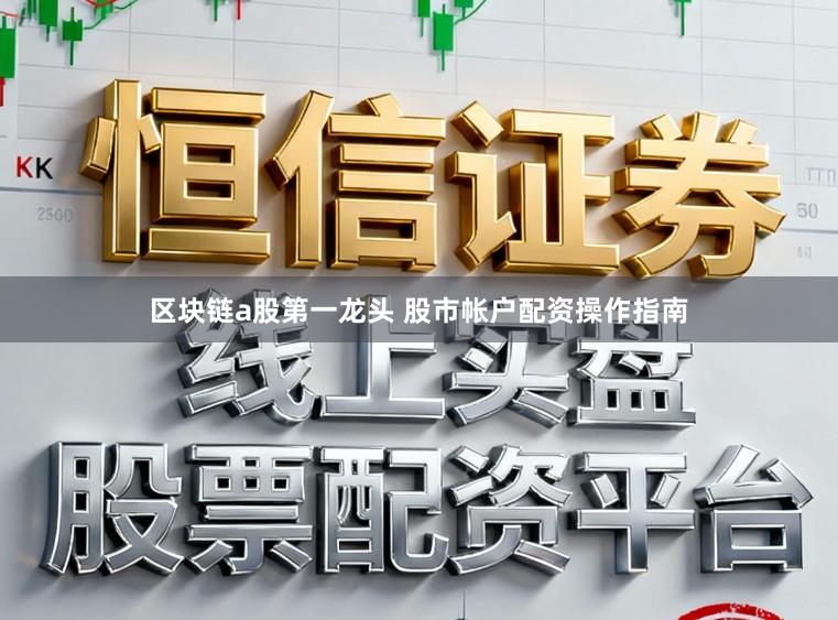 区块链a股第一龙头 股市帐户配资操作指南