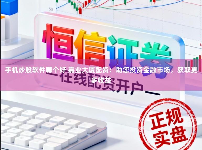 手机炒股软件哪个好 嘉业大厦配资：助您投资金融市场，获取更多收益