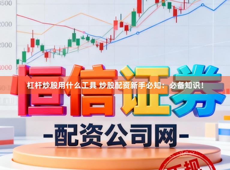 杠杆炒股用什么工具 炒股配资新手必知：必备知识！