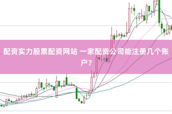 配资实力股票配资网站 一家配资公司能注册几个账户？