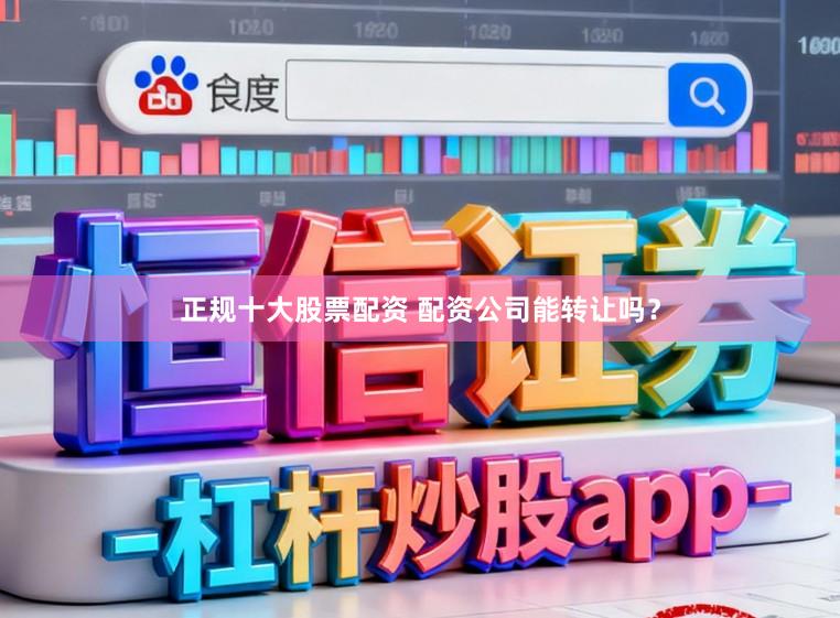 正规十大股票配资 配资公司能转让吗？
