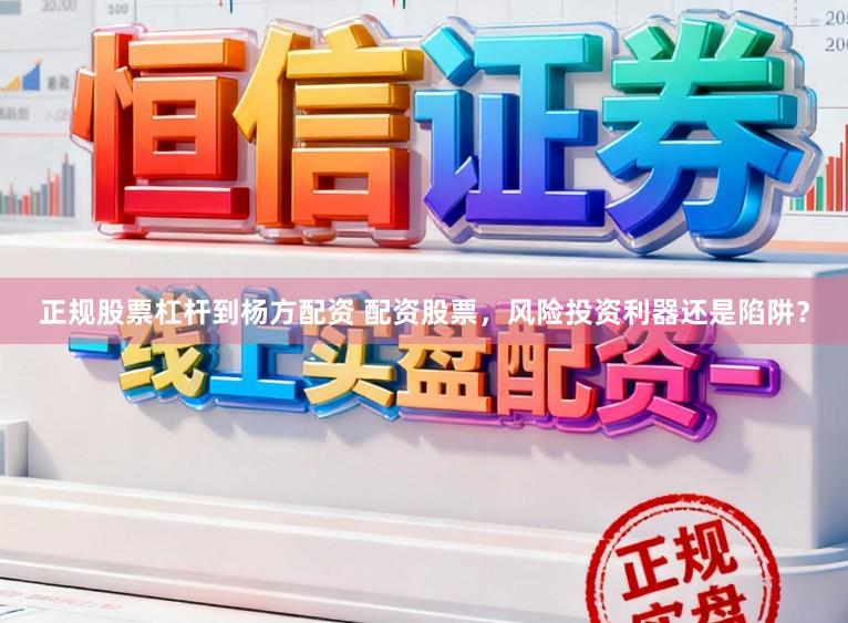 正规股票杠杆到杨方配资 配资股票，风险投资利器还是陷阱？