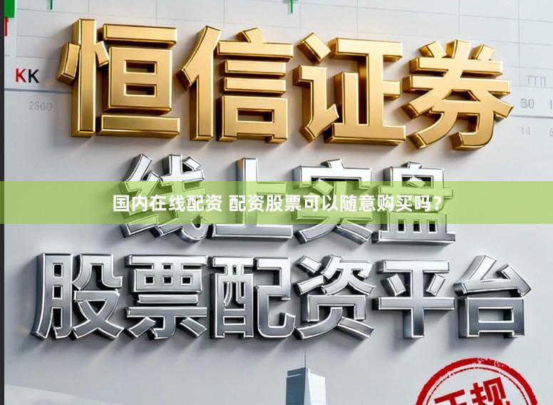 国内在线配资 配资股票可以随意购买吗？