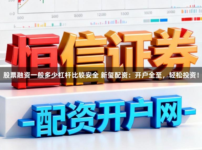 股票融资一般多少杠杆比较安全 新玺配资：开户全至，轻松投资！
