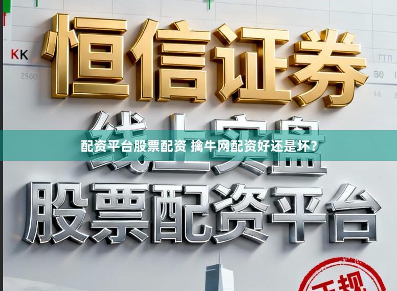配资平台股票配资 擒牛网配资好还是坏？