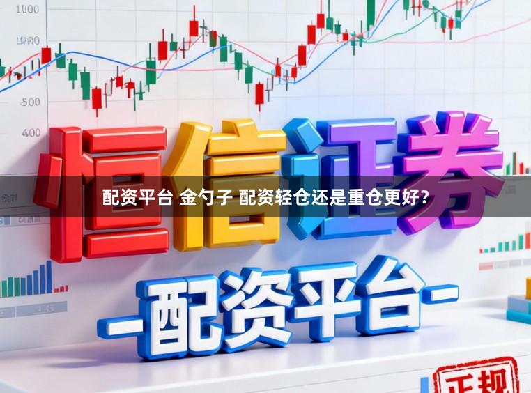 配资平台 金勺子 配资轻仓还是重仓更好？