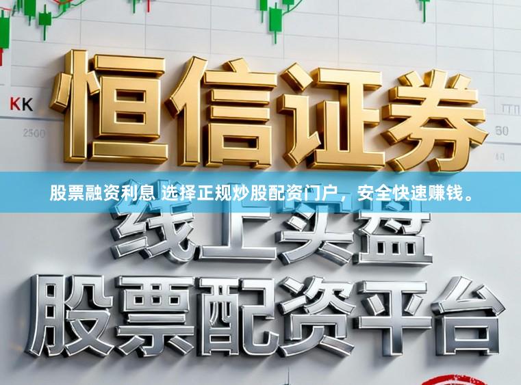 股票融资利息 选择正规炒股配资门户，安全快速赚钱。