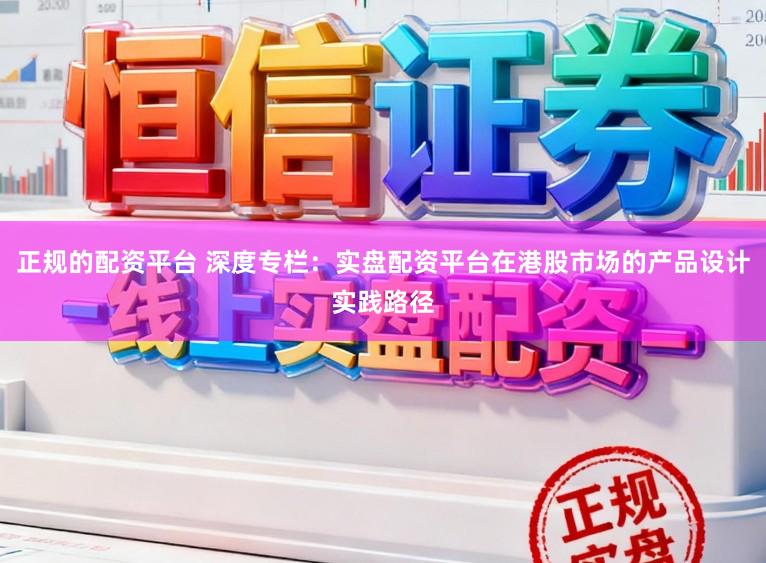 正规的配资平台 深度专栏：实盘配资平台在港股市场的产品设计实践路径