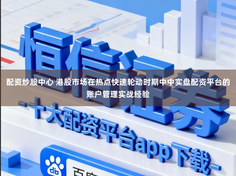 配资炒股中心 港股市场在热点快速轮动时期中中实盘配资平台的账户管理实战经验