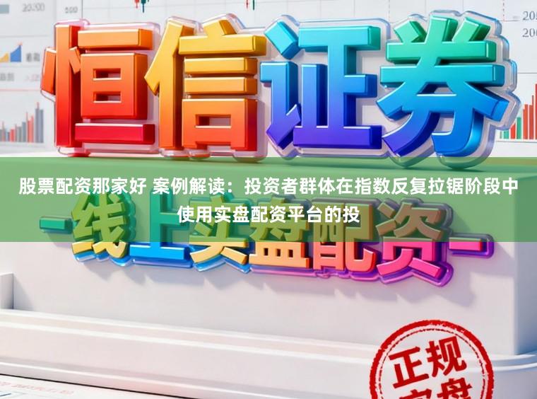 股票配资那家好 案例解读：投资者群体在指数反复拉锯阶段中使用实盘配资平台的投